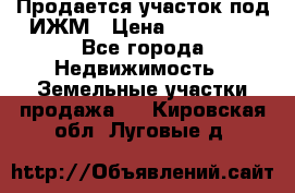 Продается участок под ИЖМ › Цена ­ 500 000 - Все города Недвижимость » Земельные участки продажа   . Кировская обл.,Луговые д.